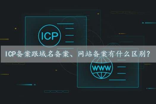 icp備案是什么意思？跟域名備案、網(wǎng)站備案有什么區(qū)別？