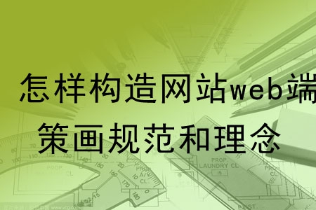 怎樣構(gòu)造網(wǎng)站web端的策劃規(guī)范和理念？