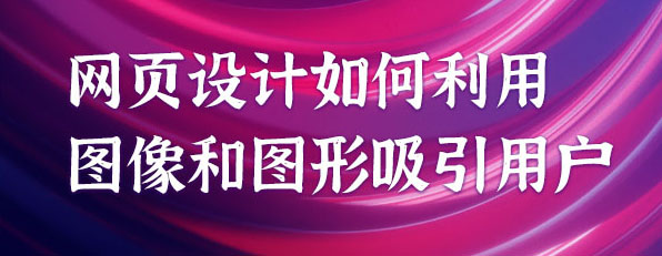 網(wǎng)頁設(shè)計如何利用圖像和圖形吸引用戶